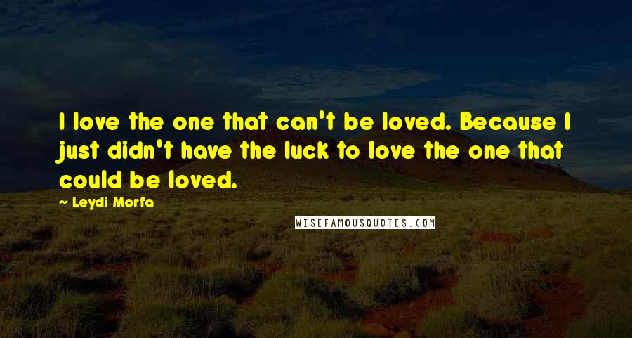 Leydi Morfa Quotes: I love the one that can't be loved. Because I just didn't have the luck to love the one that could be loved.