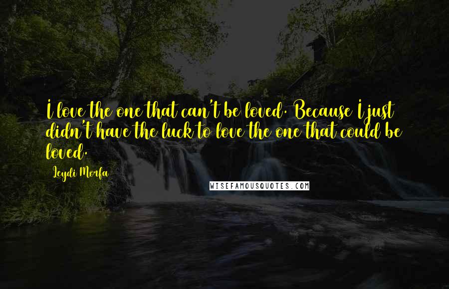 Leydi Morfa Quotes: I love the one that can't be loved. Because I just didn't have the luck to love the one that could be loved.