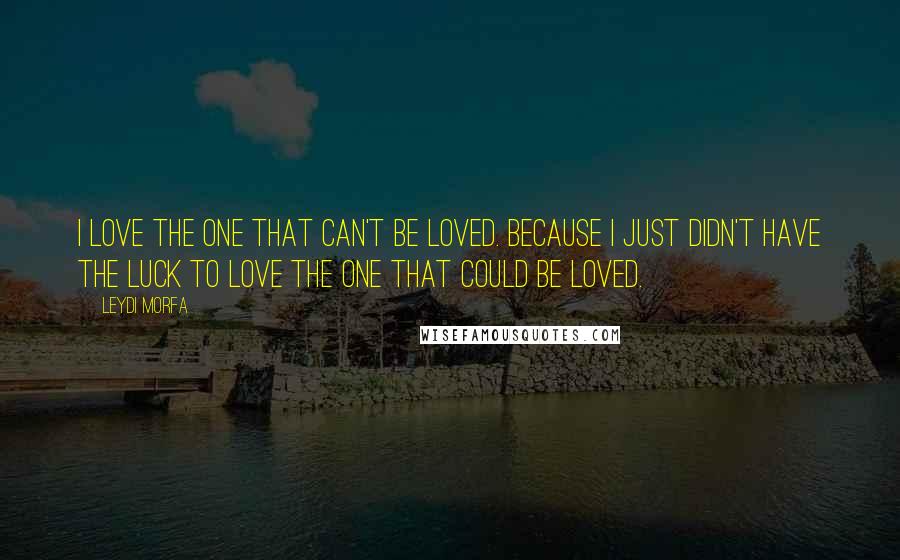 Leydi Morfa Quotes: I love the one that can't be loved. Because I just didn't have the luck to love the one that could be loved.