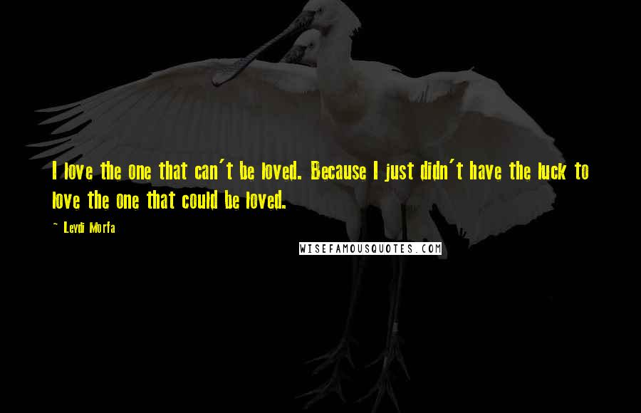 Leydi Morfa Quotes: I love the one that can't be loved. Because I just didn't have the luck to love the one that could be loved.