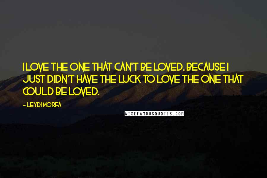 Leydi Morfa Quotes: I love the one that can't be loved. Because I just didn't have the luck to love the one that could be loved.