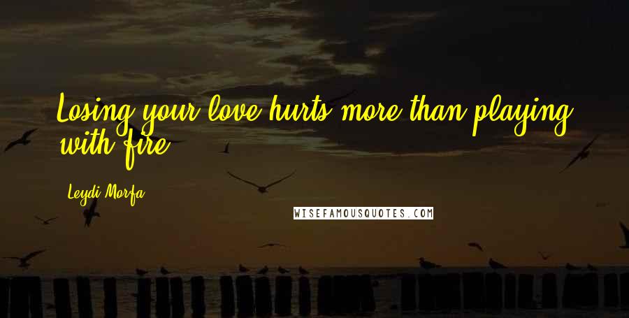 Leydi Morfa Quotes: Losing your love hurts more than playing with fire.