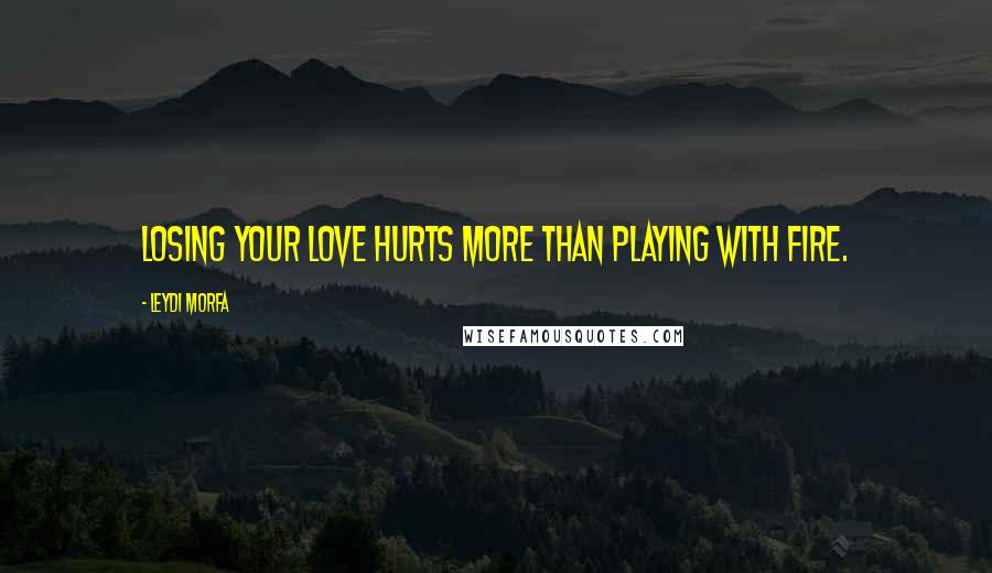 Leydi Morfa Quotes: Losing your love hurts more than playing with fire.