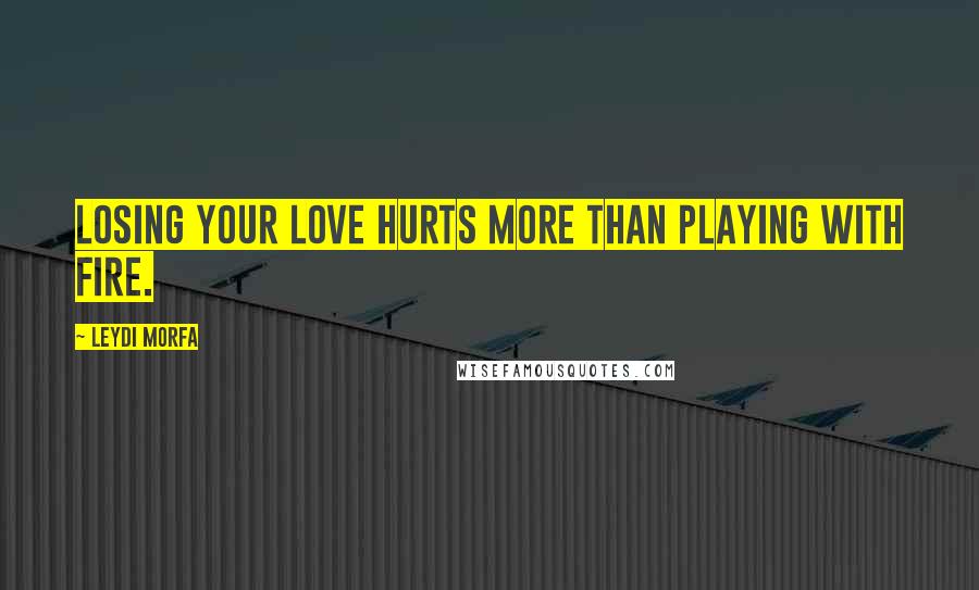 Leydi Morfa Quotes: Losing your love hurts more than playing with fire.