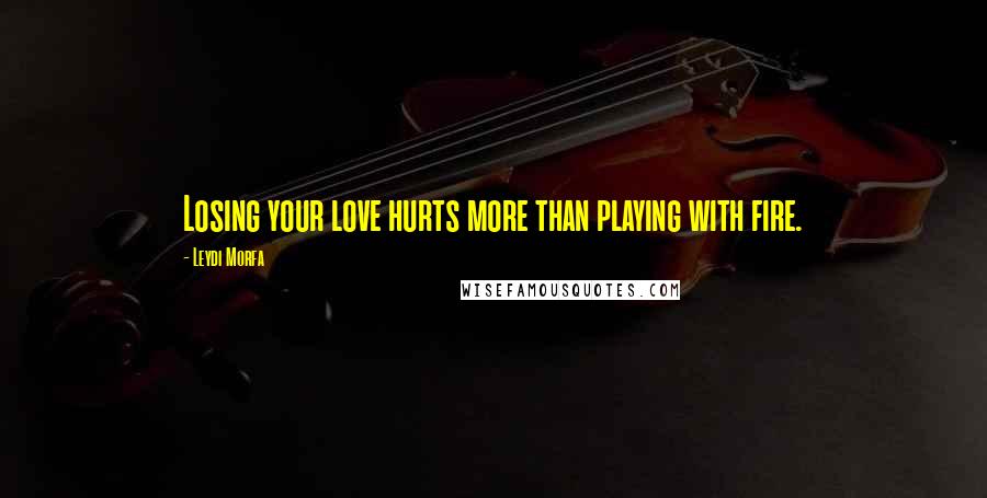 Leydi Morfa Quotes: Losing your love hurts more than playing with fire.