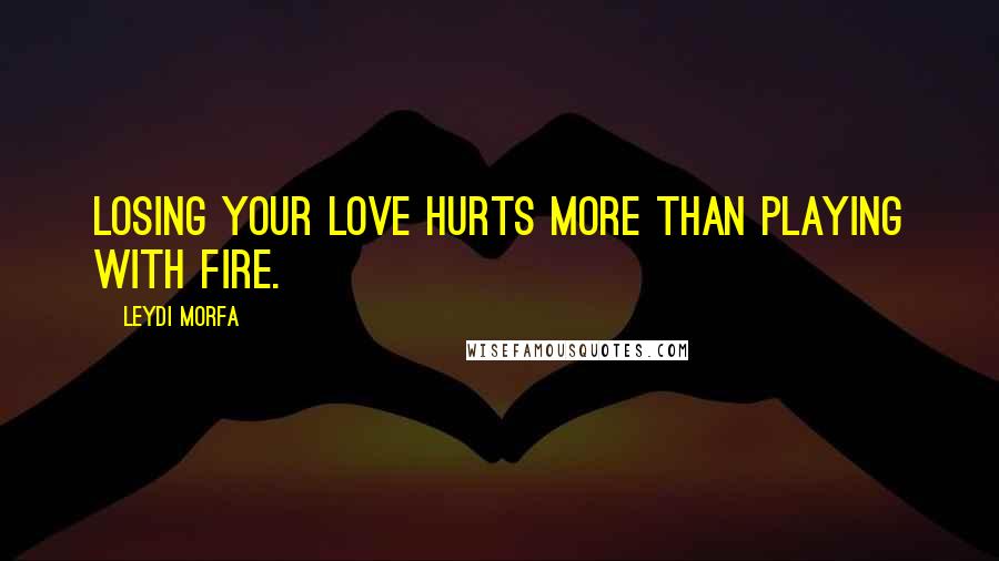 Leydi Morfa Quotes: Losing your love hurts more than playing with fire.