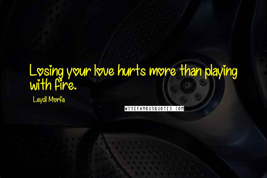 Leydi Morfa Quotes: Losing your love hurts more than playing with fire.