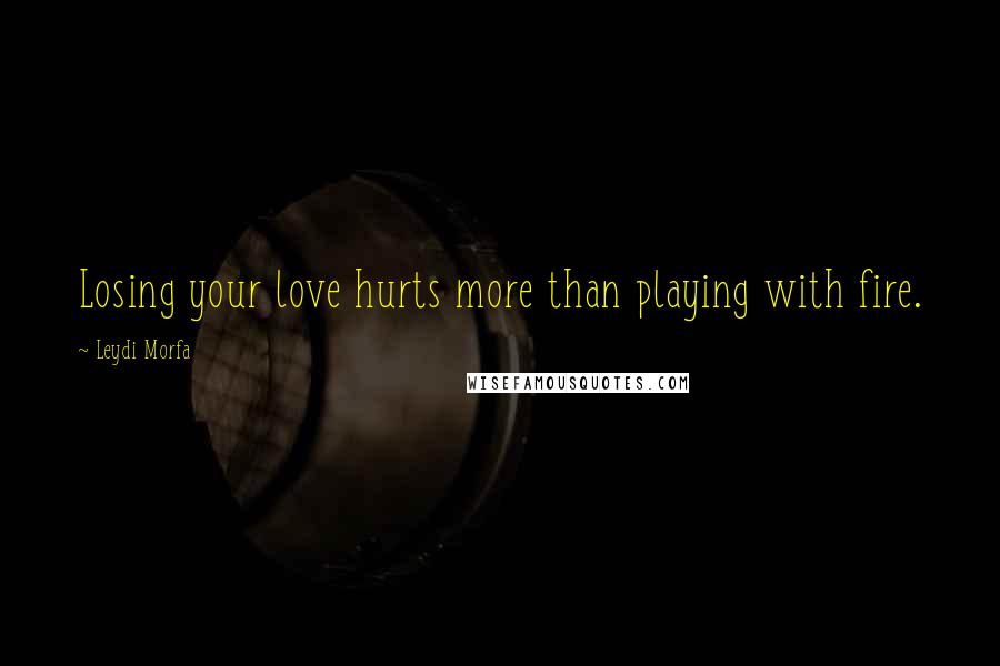 Leydi Morfa Quotes: Losing your love hurts more than playing with fire.