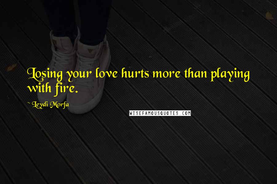 Leydi Morfa Quotes: Losing your love hurts more than playing with fire.