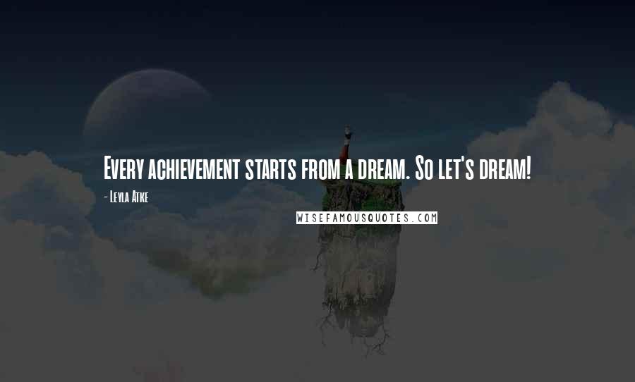 Leyla Atke Quotes: Every achievement starts from a dream. So let's dream!