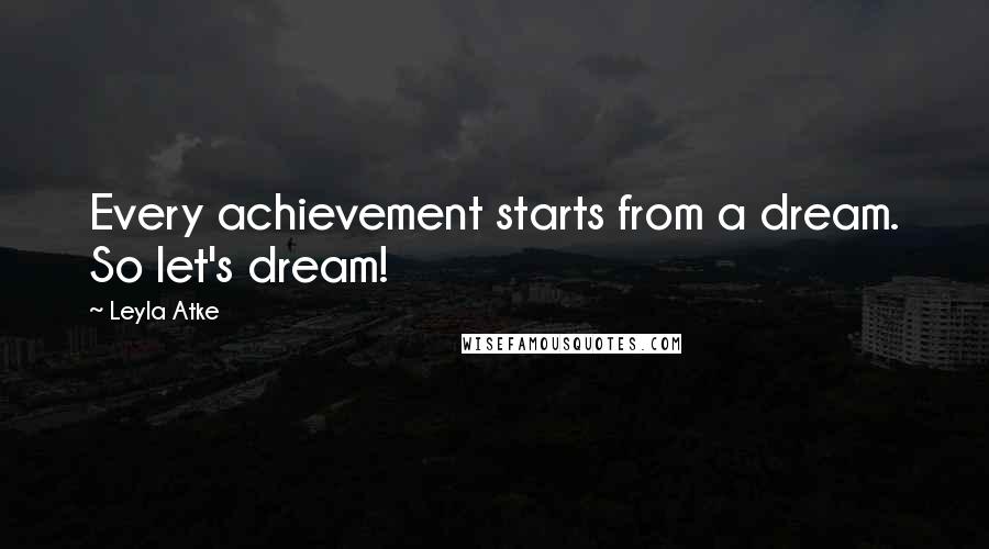 Leyla Atke Quotes: Every achievement starts from a dream. So let's dream!