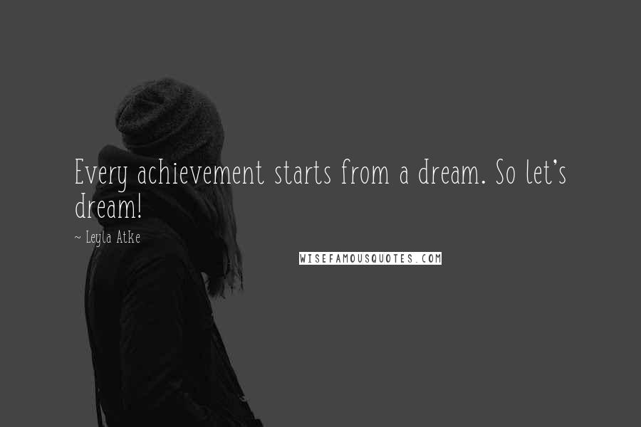 Leyla Atke Quotes: Every achievement starts from a dream. So let's dream!