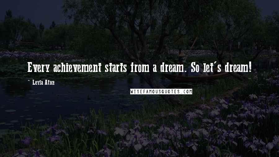 Leyla Atke Quotes: Every achievement starts from a dream. So let's dream!