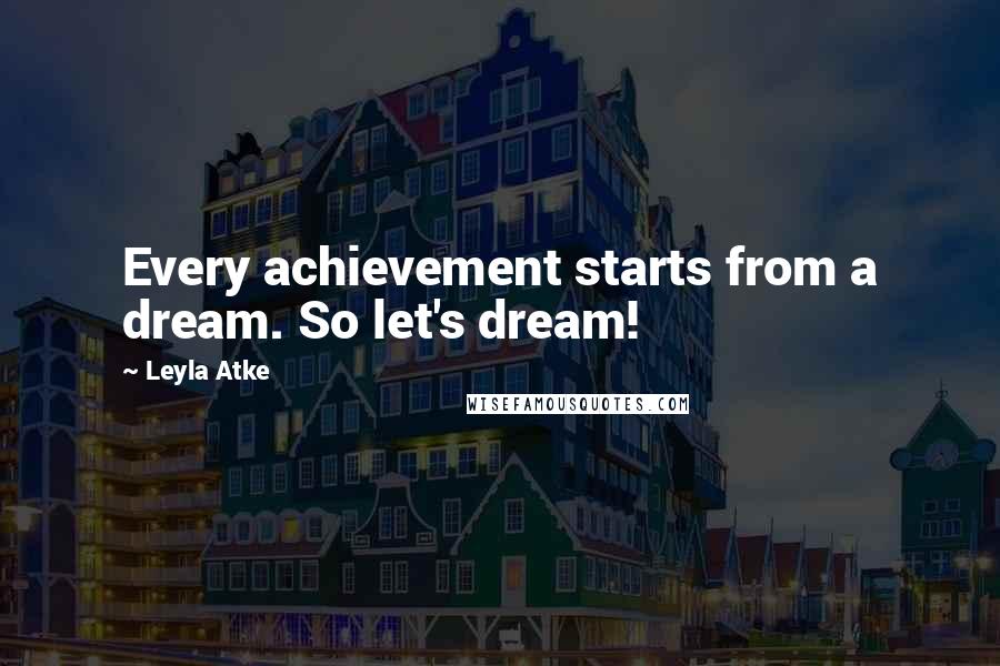 Leyla Atke Quotes: Every achievement starts from a dream. So let's dream!