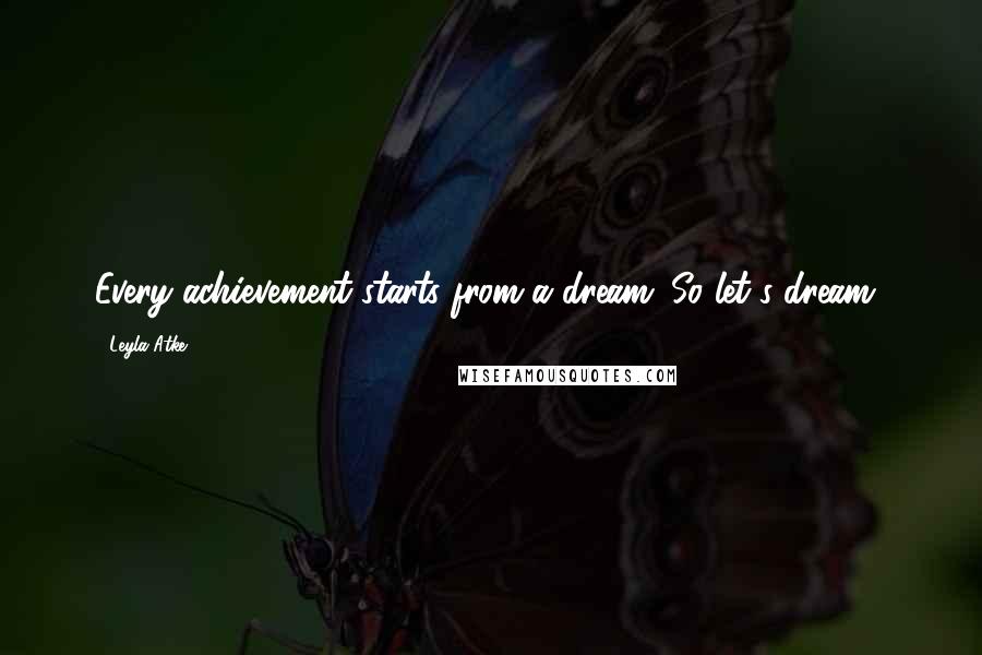 Leyla Atke Quotes: Every achievement starts from a dream. So let's dream!