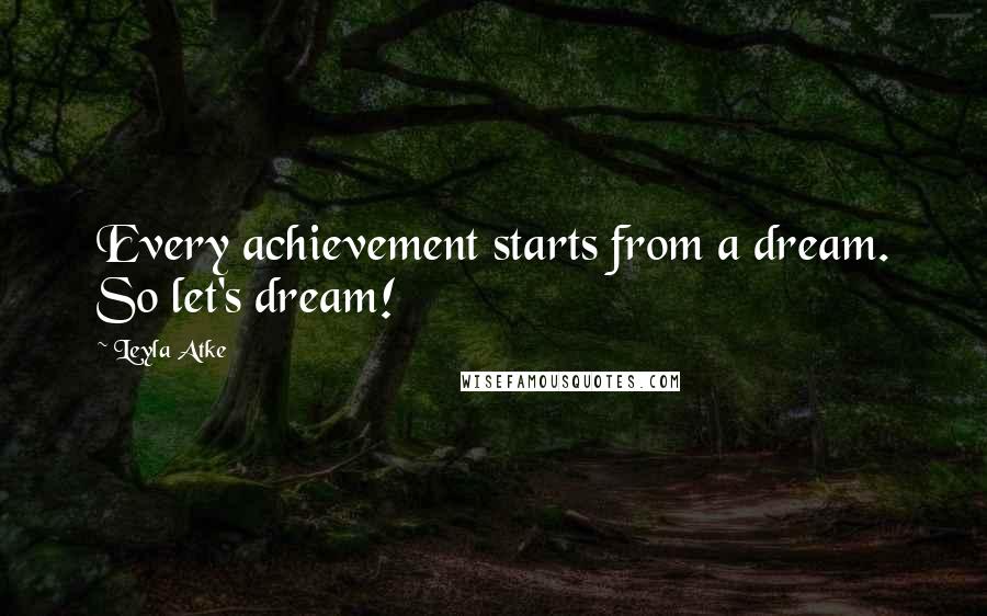 Leyla Atke Quotes: Every achievement starts from a dream. So let's dream!