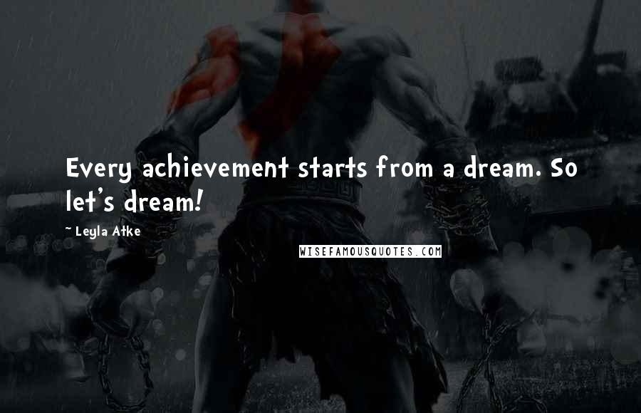 Leyla Atke Quotes: Every achievement starts from a dream. So let's dream!