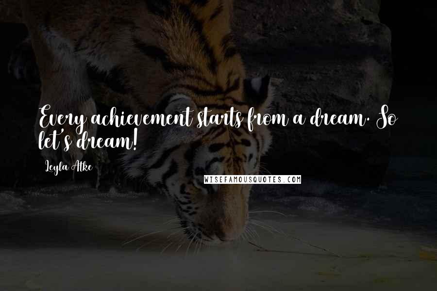 Leyla Atke Quotes: Every achievement starts from a dream. So let's dream!