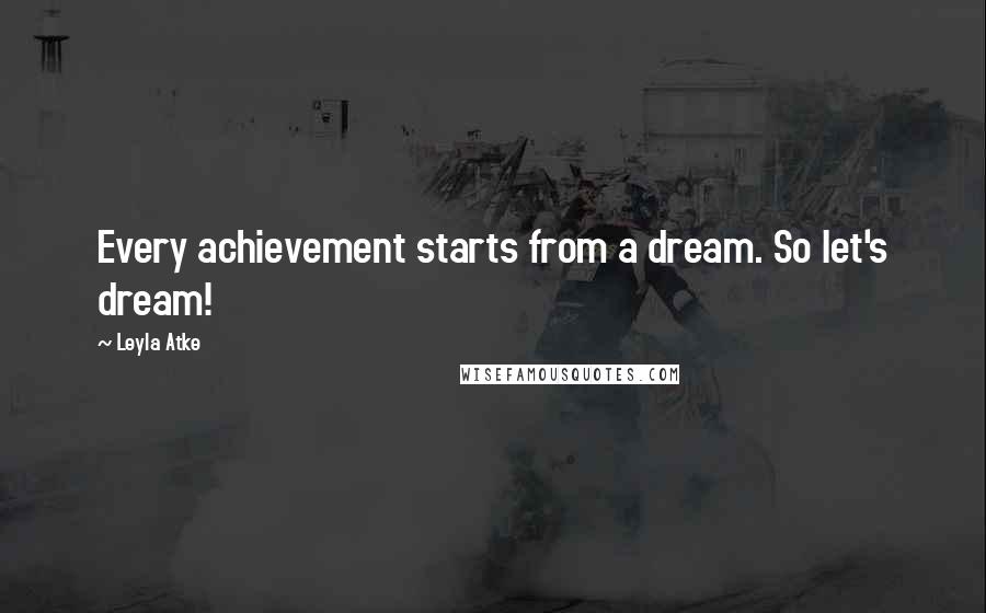 Leyla Atke Quotes: Every achievement starts from a dream. So let's dream!