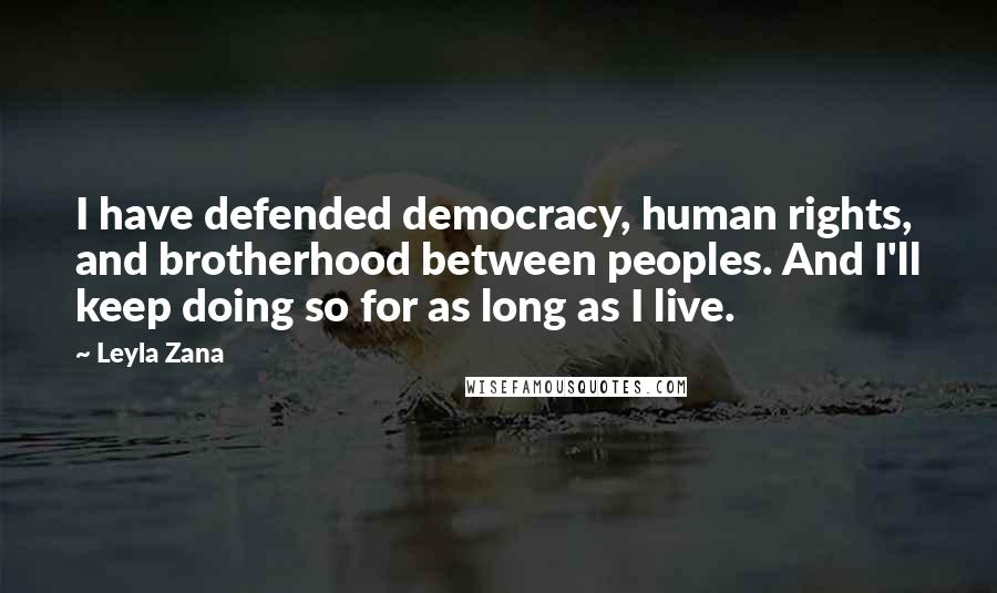 Leyla Zana Quotes: I have defended democracy, human rights, and brotherhood between peoples. And I'll keep doing so for as long as I live.