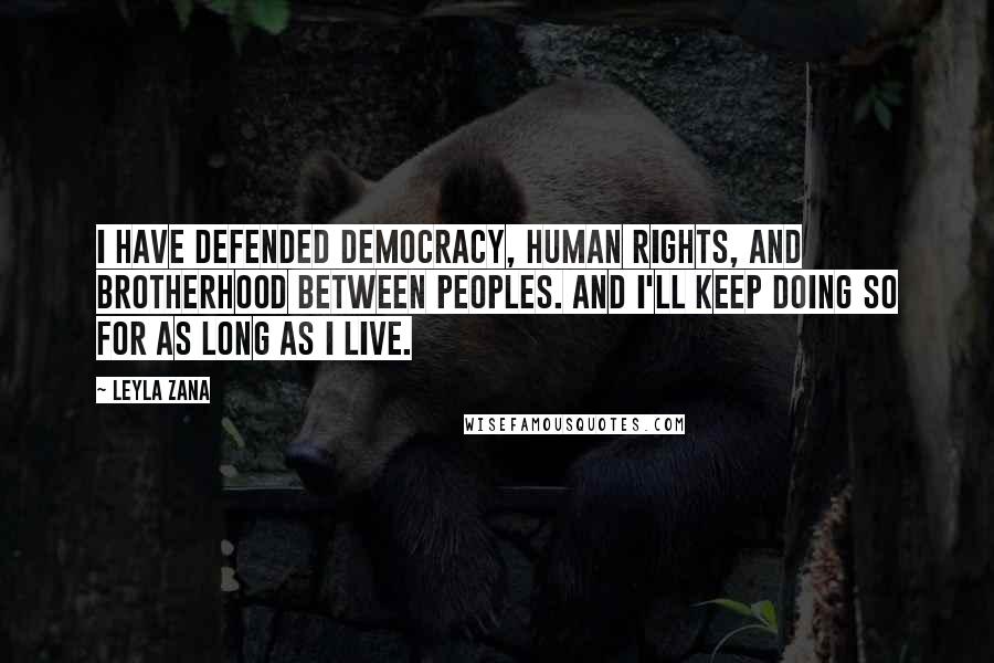 Leyla Zana Quotes: I have defended democracy, human rights, and brotherhood between peoples. And I'll keep doing so for as long as I live.
