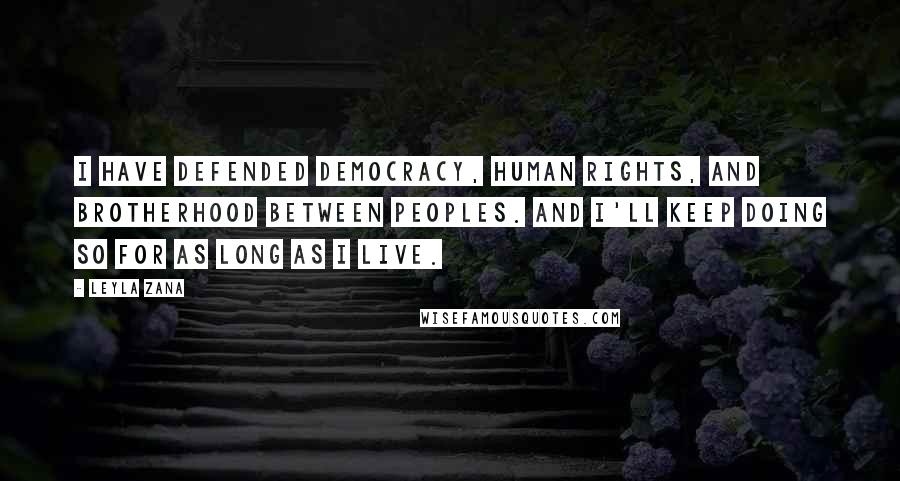 Leyla Zana Quotes: I have defended democracy, human rights, and brotherhood between peoples. And I'll keep doing so for as long as I live.