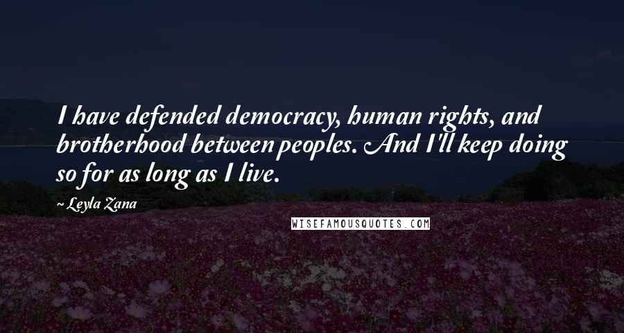 Leyla Zana Quotes: I have defended democracy, human rights, and brotherhood between peoples. And I'll keep doing so for as long as I live.