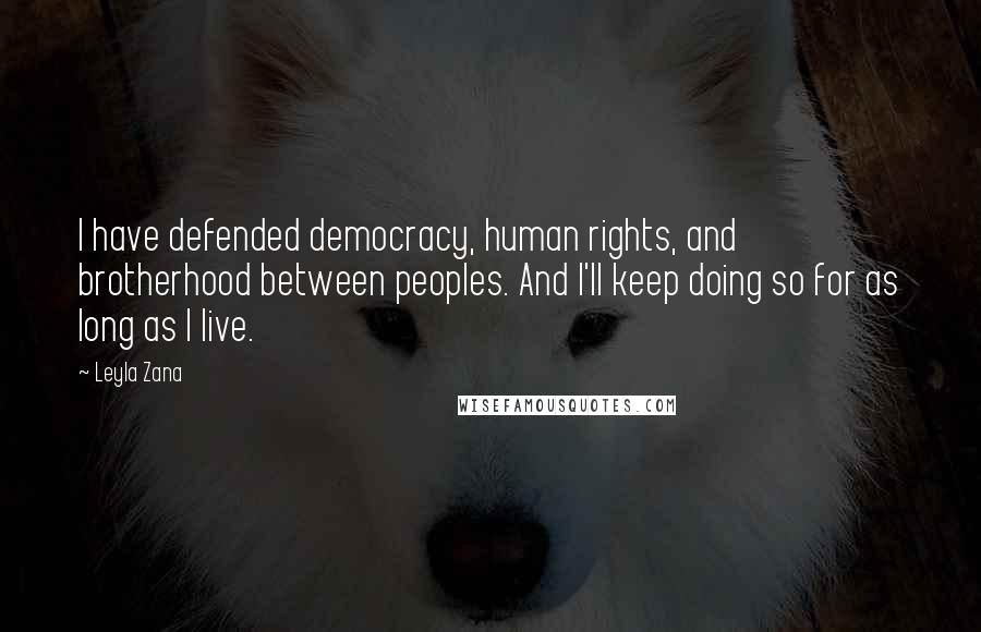Leyla Zana Quotes: I have defended democracy, human rights, and brotherhood between peoples. And I'll keep doing so for as long as I live.