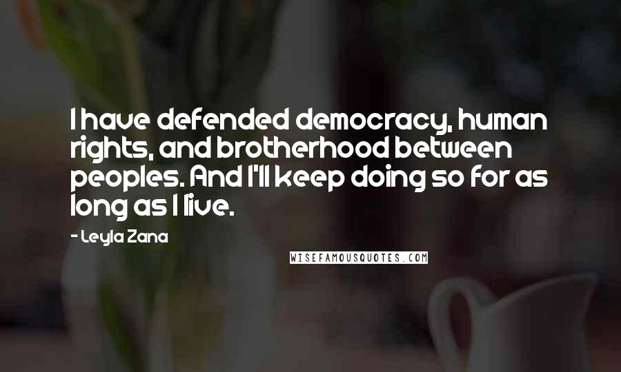 Leyla Zana Quotes: I have defended democracy, human rights, and brotherhood between peoples. And I'll keep doing so for as long as I live.