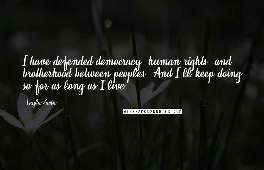 Leyla Zana Quotes: I have defended democracy, human rights, and brotherhood between peoples. And I'll keep doing so for as long as I live.