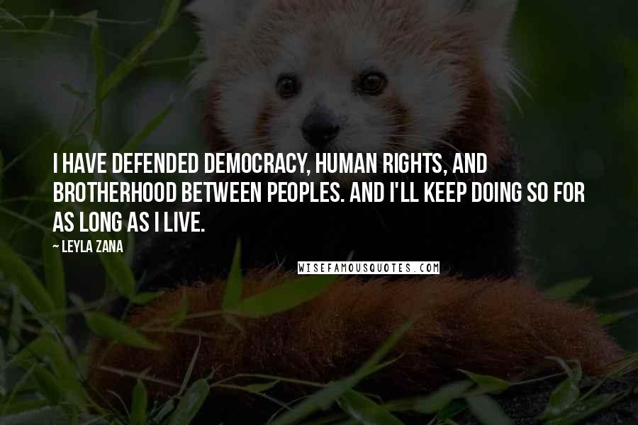 Leyla Zana Quotes: I have defended democracy, human rights, and brotherhood between peoples. And I'll keep doing so for as long as I live.