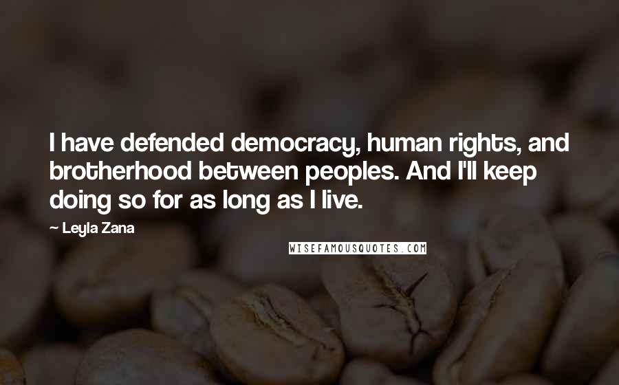 Leyla Zana Quotes: I have defended democracy, human rights, and brotherhood between peoples. And I'll keep doing so for as long as I live.