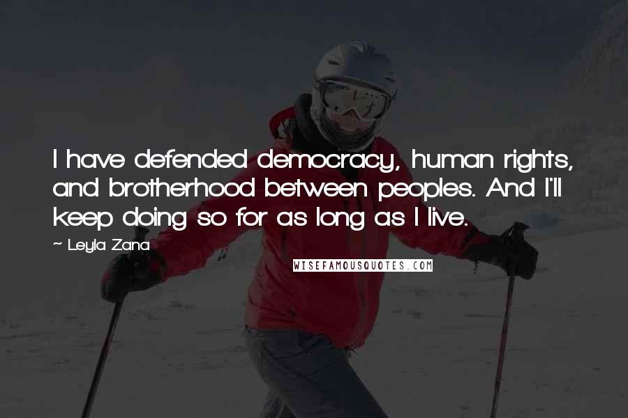 Leyla Zana Quotes: I have defended democracy, human rights, and brotherhood between peoples. And I'll keep doing so for as long as I live.