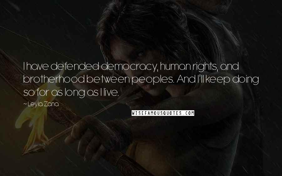 Leyla Zana Quotes: I have defended democracy, human rights, and brotherhood between peoples. And I'll keep doing so for as long as I live.
