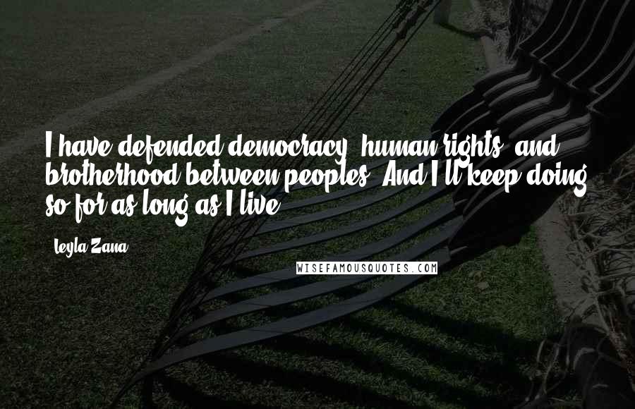 Leyla Zana Quotes: I have defended democracy, human rights, and brotherhood between peoples. And I'll keep doing so for as long as I live.