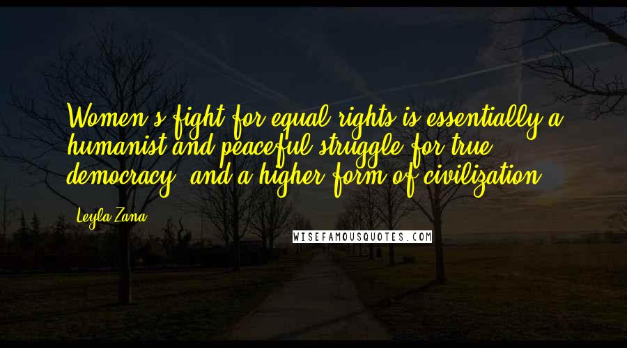 Leyla Zana Quotes: Women's fight for equal rights is essentially a humanist and peaceful struggle for true democracy, and a higher form of civilization.