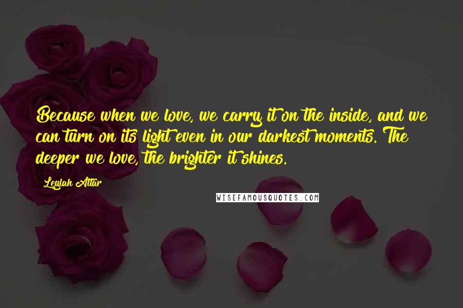 Leylah Attar Quotes: Because when we love, we carry it on the inside, and we can turn on its light even in our darkest moments. The deeper we love, the brighter it shines.