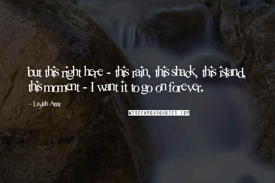 Leylah Attar Quotes: but this right here - this rain, this shack, this island, this moment - I want it to go on forever.