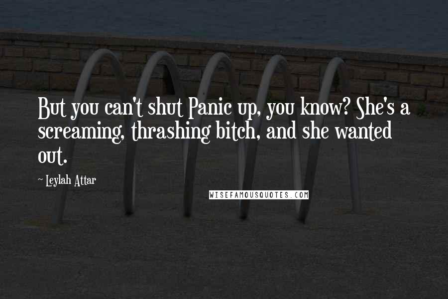 Leylah Attar Quotes: But you can't shut Panic up, you know? She's a screaming, thrashing bitch, and she wanted out.