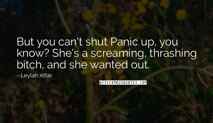 Leylah Attar Quotes: But you can't shut Panic up, you know? She's a screaming, thrashing bitch, and she wanted out.
