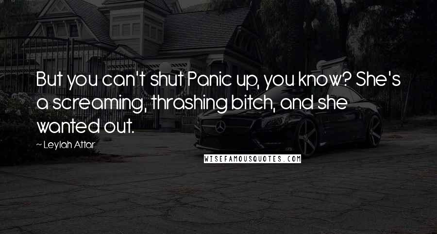 Leylah Attar Quotes: But you can't shut Panic up, you know? She's a screaming, thrashing bitch, and she wanted out.