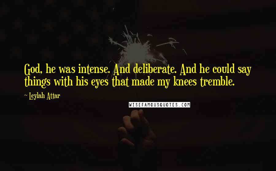 Leylah Attar Quotes: God, he was intense. And deliberate. And he could say things with his eyes that made my knees tremble.