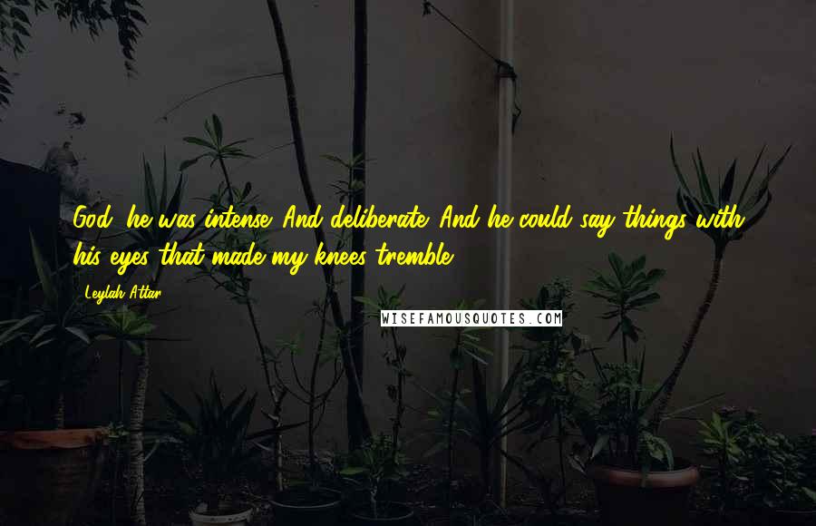 Leylah Attar Quotes: God, he was intense. And deliberate. And he could say things with his eyes that made my knees tremble.