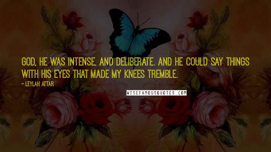 Leylah Attar Quotes: God, he was intense. And deliberate. And he could say things with his eyes that made my knees tremble.