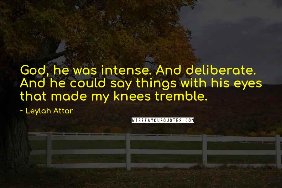 Leylah Attar Quotes: God, he was intense. And deliberate. And he could say things with his eyes that made my knees tremble.