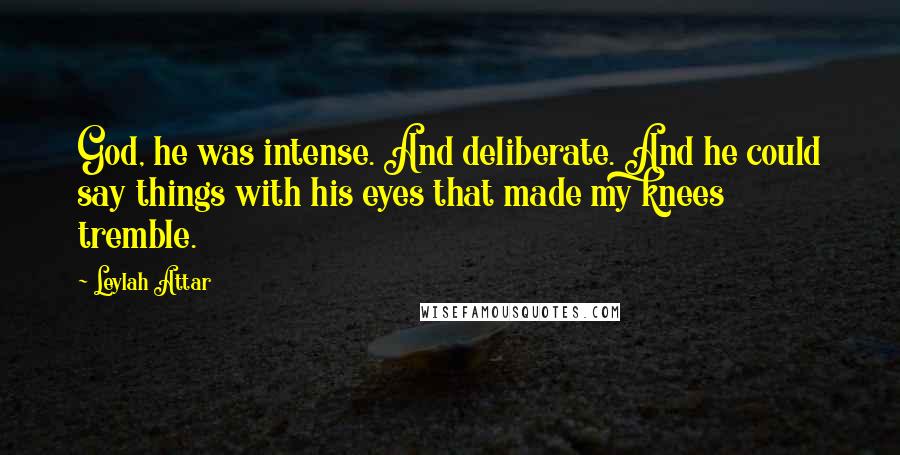 Leylah Attar Quotes: God, he was intense. And deliberate. And he could say things with his eyes that made my knees tremble.