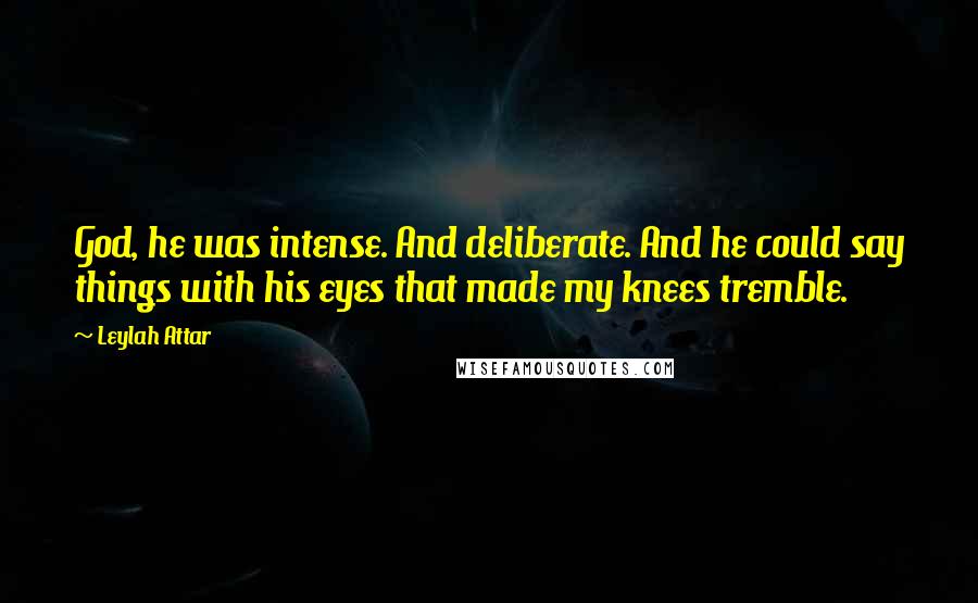 Leylah Attar Quotes: God, he was intense. And deliberate. And he could say things with his eyes that made my knees tremble.