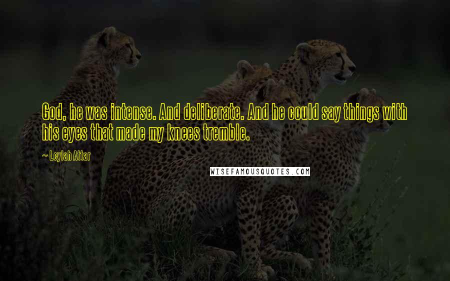 Leylah Attar Quotes: God, he was intense. And deliberate. And he could say things with his eyes that made my knees tremble.