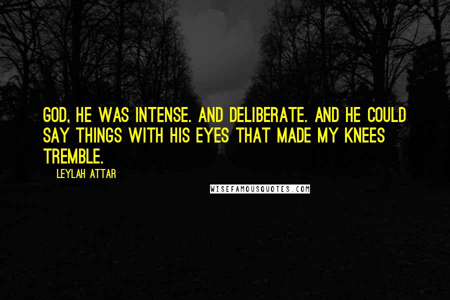 Leylah Attar Quotes: God, he was intense. And deliberate. And he could say things with his eyes that made my knees tremble.