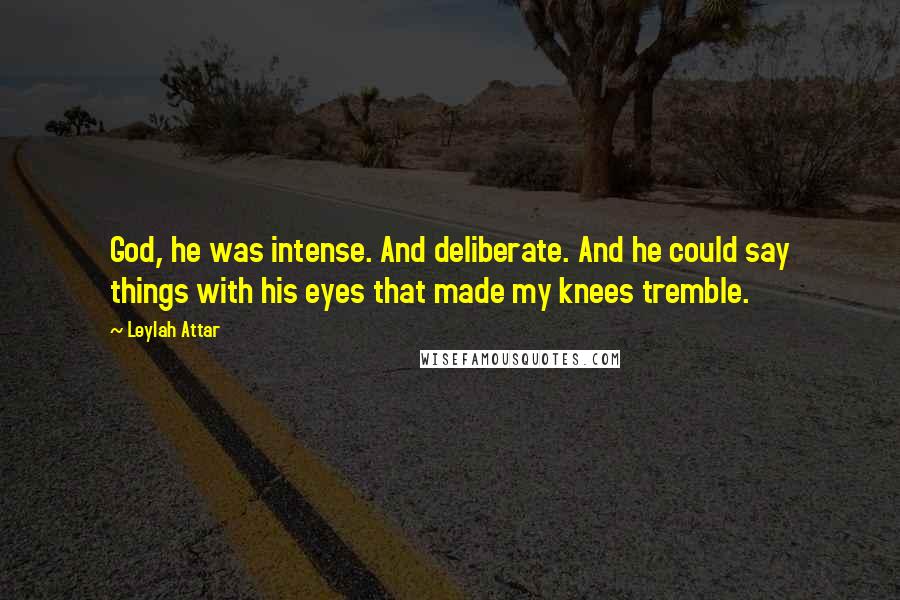 Leylah Attar Quotes: God, he was intense. And deliberate. And he could say things with his eyes that made my knees tremble.